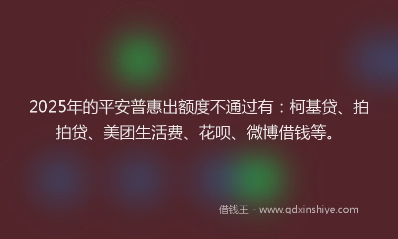 2025年的平安普惠出额度不通过有：柯基贷、拍拍贷、美团生活费、花呗、微博借钱等。