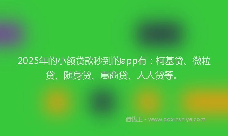 2025年的小额贷款秒到的app有：柯基贷、微粒贷、随身贷、惠商贷、人人贷等。