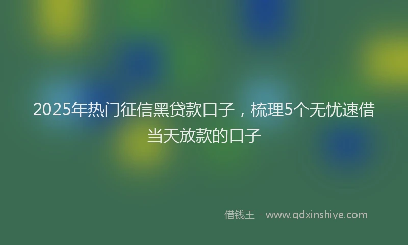 2025年热门征信黑贷款口子，梳理5个无忧速借当天放款的口子