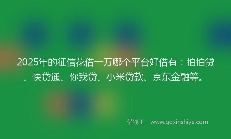 2025年的征信花借一万哪个平台好借有：拍拍贷、快贷通、你我贷、小米贷款、京东金融等。