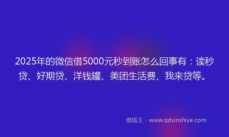 2025年的微信借5000元秒到账怎么回事有：读秒贷、好期贷、洋钱罐、美团生活费、我来贷等。
