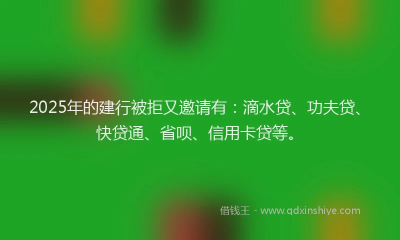 2025年的建行被拒又邀请有:滴水贷、功夫贷、快贷通、省呗、信用卡贷等。