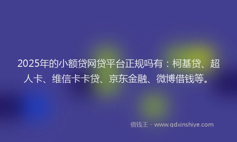 2025年的小额贷网贷平台正规吗有：柯基贷、超人卡、维信卡卡贷、京东金融、微博借钱等。