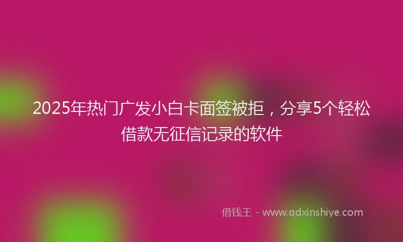 2025年热门广发小白卡面签被拒，分享5个轻松借款无征信记录的软件