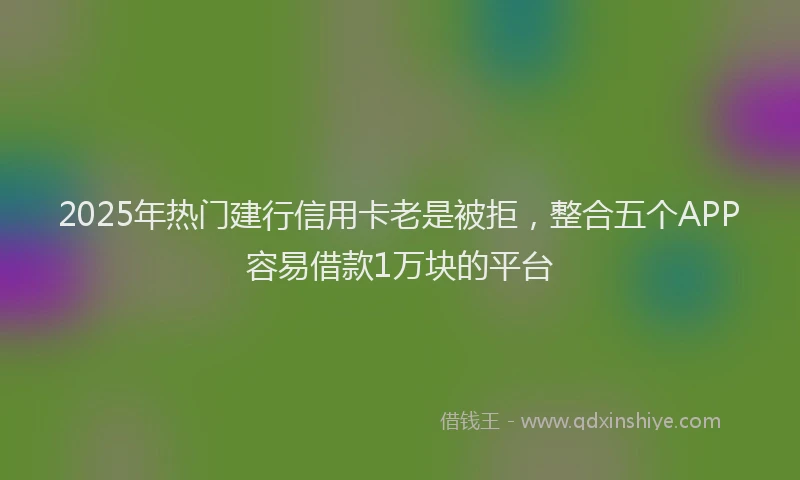 2025年热门建行信用卡老是被拒，整合五个APP容易借款1万块的平台