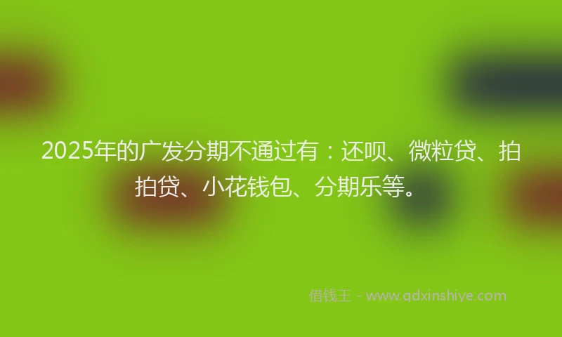 2025年的广发分期不通过有：还呗、微粒贷、拍拍贷、小花钱包、分期乐等。