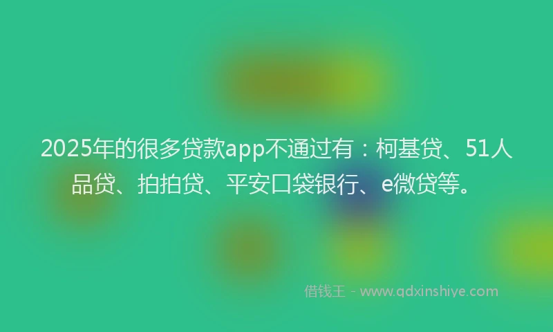 2025年的很多贷款app不通过有：柯基贷、51人品贷、拍拍贷、平安口袋银行、e微贷等。