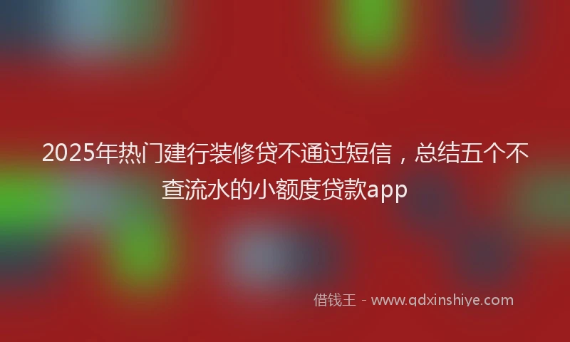 2025年热门建行装修贷不通过短信，总结五个不查流水的小额度贷款app