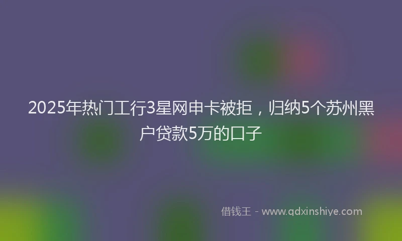 2025年热门工行3星网申卡被拒，归纳5个苏州黑户贷款5万的口子