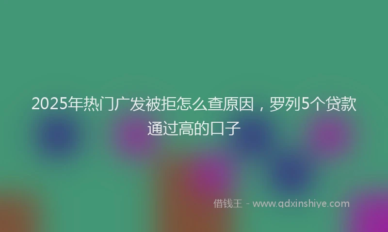 2025年热门广发被拒怎么查原因，罗列5个贷款通过高的口子