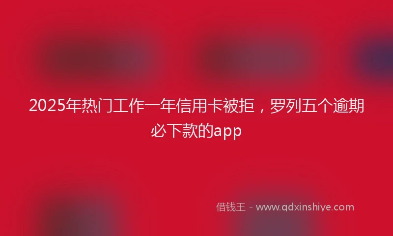 2025年热门工作一年信用卡被拒，罗列五个逾期必下款的app