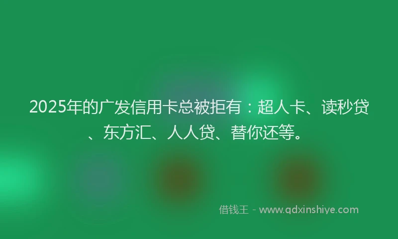 2025年的广发信用卡总被拒有：超人卡、读秒贷、东方汇、人人贷、替你还等。