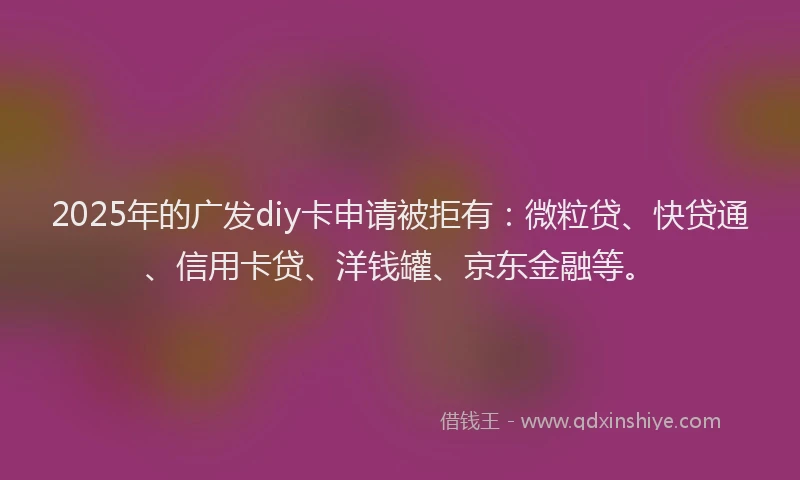 2025年的广发diy卡申请被拒有:微粒贷、快贷通、信用卡贷、洋钱罐、京东金融等。
