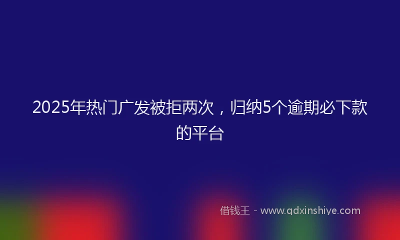 2025年热门广发被拒两次，归纳5个逾期必下款的平台