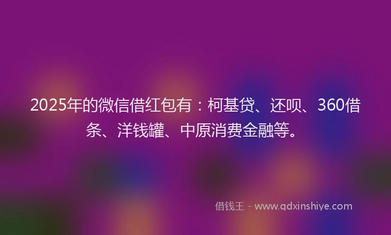 2025年的微信借红包有：柯基贷、还呗、360借条、洋钱罐、中原消费金融等。