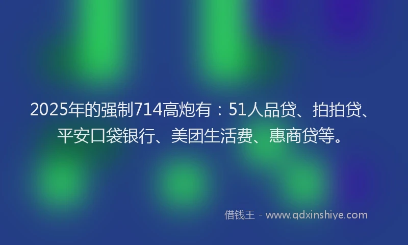 2025年的强制714高炮有：51人品贷、拍拍贷、平安口袋银行、美团生活费、惠商贷等。