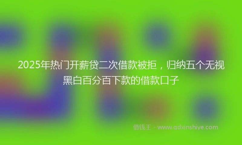 2025年热门开薪贷二次借款被拒，归纳五个无视黑白百分百下款的借款口子