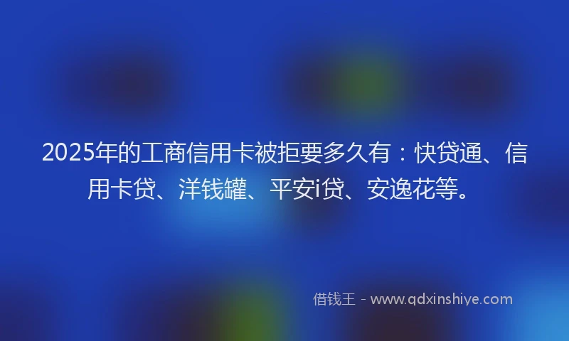 2025年的工商信用卡被拒要多久有：快贷通、信用卡贷、洋钱罐、平安i贷、安逸花等。