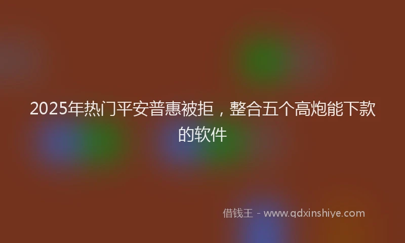 2025年热门平安普惠被拒，整合五个高炮能下款的软件