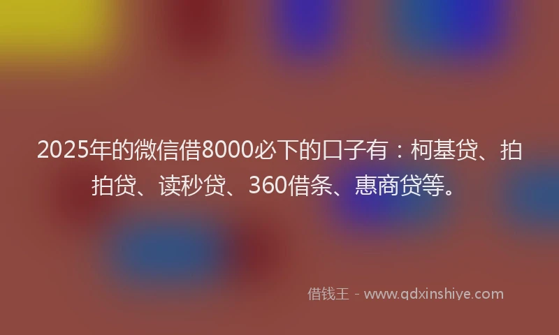 2025年的微信借8000必下的口子有：柯基贷、拍拍贷、读秒贷、360借条、惠商贷等。