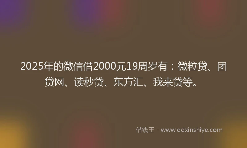 2025年的微信借2000元19周岁有：微粒贷、团贷网、读秒贷、东方汇、我来贷等。