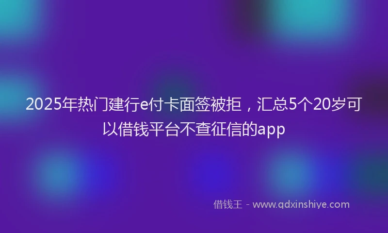 2025年热门建行e付卡面签被拒，汇总5个20岁可以借钱平台不查征信的app