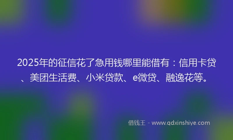 2025年的征信花了急用钱哪里能借有：信用卡贷、美团生活费、小米贷款、e微贷、融逸花等。