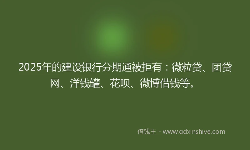 2025年的建设银行分期通被拒有：微粒贷、团贷网、洋钱罐、花呗、微博借钱等。
