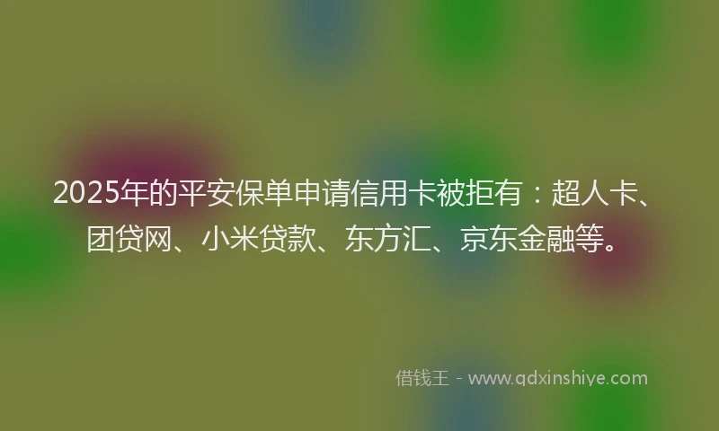 2025年的平安保单申请信用卡被拒有：超人卡、团贷网、小米贷款、东方汇、京东金融等。