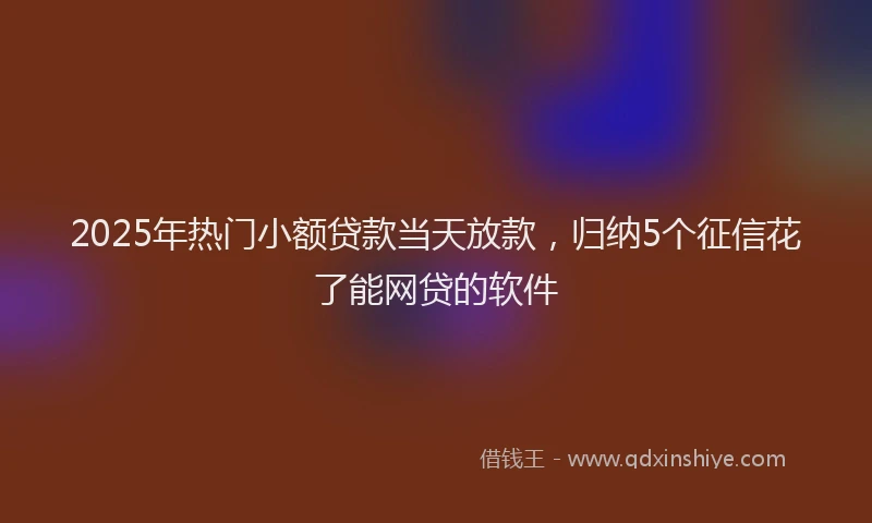 2025年热门小额贷款当天放款，归纳5个征信花了能网贷的软件