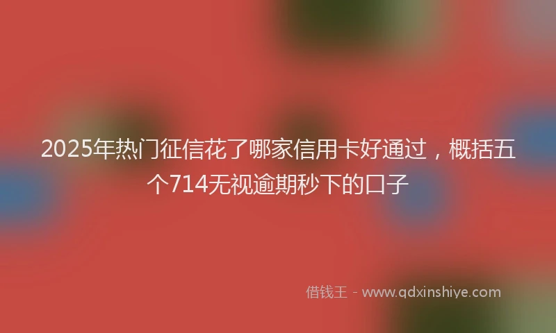 2025年热门征信花了哪家信用卡好通过，概括五个714无视逾期秒下的口子