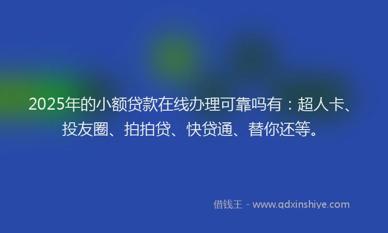 2025年的小额贷款在线办理可靠吗有：超人卡、投友圈、拍拍贷、快贷通、替你还等。