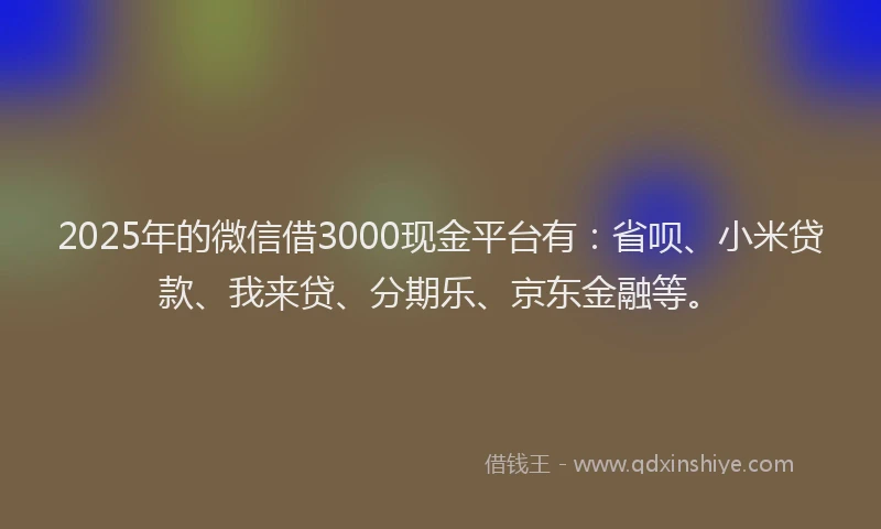2025年的微信借3000现金平台有：省呗、小米贷款、我来贷、分期乐、京东金融等。