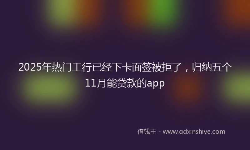 2025年热门工行已经下卡面签被拒了，归纳五个11月能贷款的app