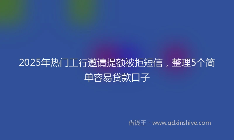 2025年热门工行邀请提额被拒短信，整理5个简单容易贷款口子