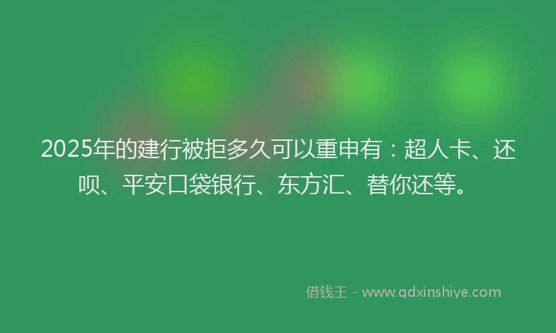 2025年的建行被拒多久可以重申有：超人卡、还呗、平安口袋银行、东方汇、替你还等。