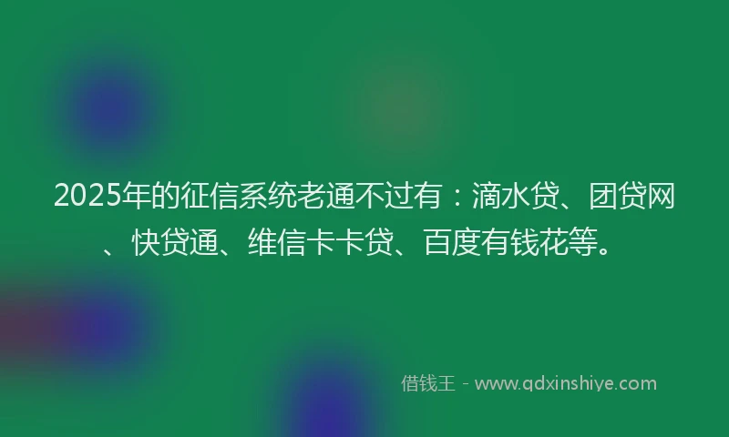 2025年的征信系统老通不过有：滴水贷、团贷网、快贷通、维信卡卡贷、百度有钱花等。