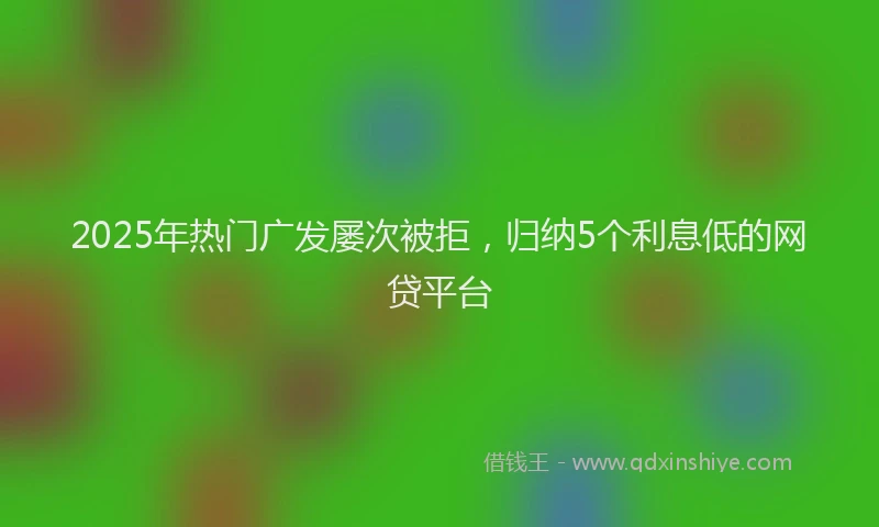2025年热门广发屡次被拒，归纳5个利息低的网贷平台