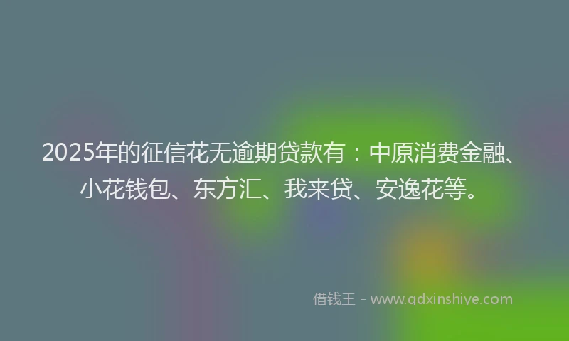 2025年的征信花无逾期贷款有：中原消费金融、小花钱包、东方汇、我来贷、安逸花等。