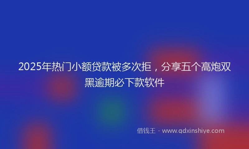 2025年热门小额贷款被多次拒，分享五个高炮双黑逾期必下款软件