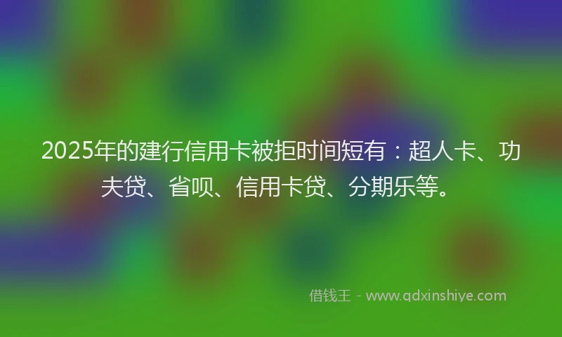 2025年的建行信用卡被拒时间短有：超人卡、功夫贷、省呗、信用卡贷、分期乐等。