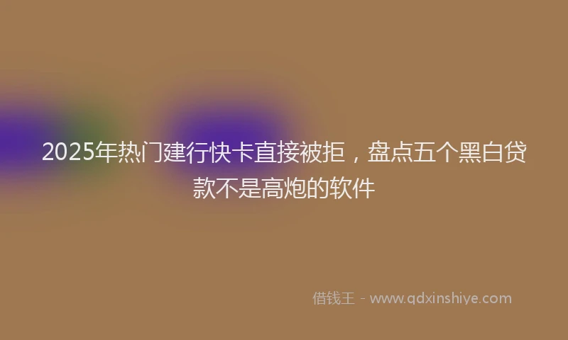 2025年热门建行快卡直接被拒，盘点五个黑白贷款不是高炮的软件