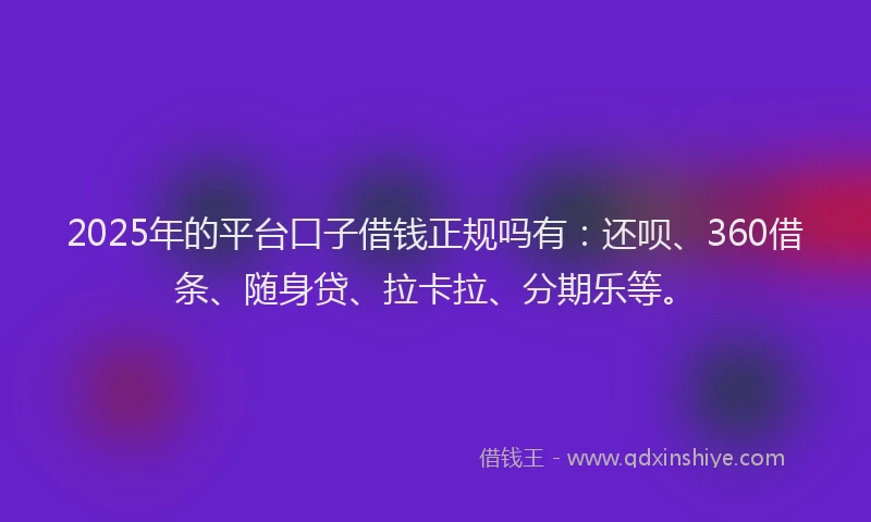 2025年的平台口子借钱正规吗有：还呗、360借条、随身贷、拉卡拉、分期乐等。