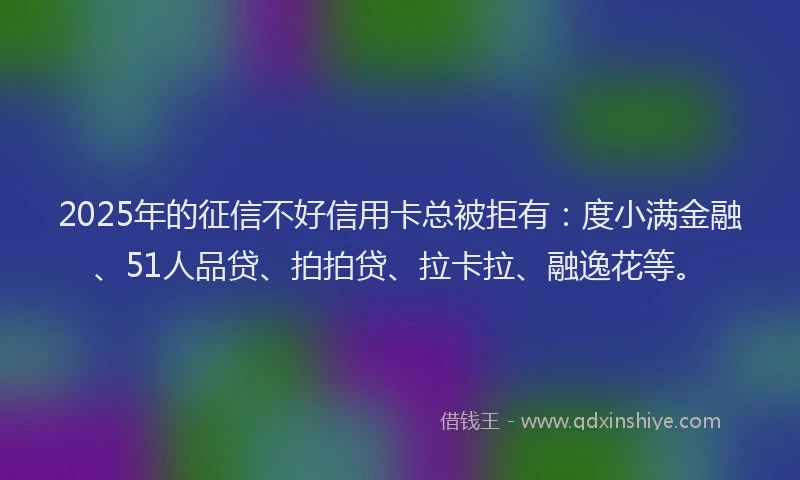 2025年的征信不好信用卡总被拒有：度小满金融、51人品贷、拍拍贷、拉卡拉、融逸花等。