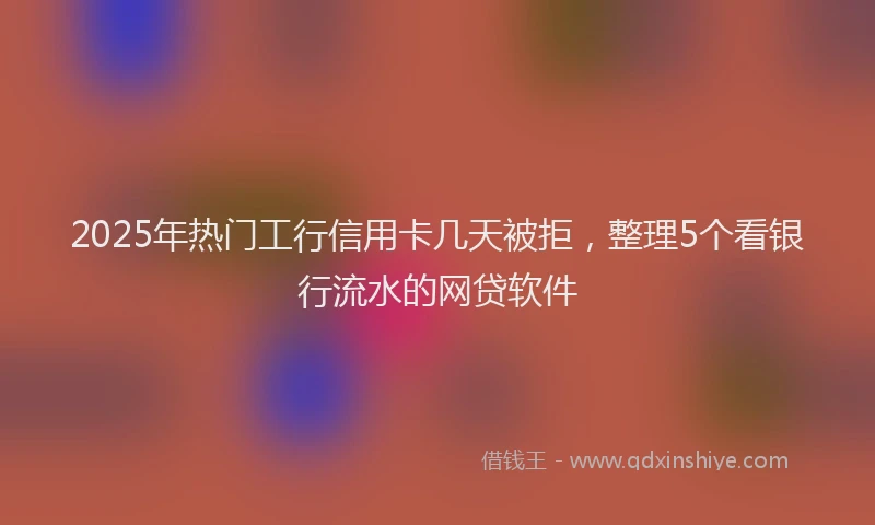 2025年热门工行信用卡几天被拒，整理5个看银行流水的网贷软件