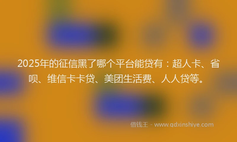 2025年的征信黑了哪个平台能贷有：超人卡、省呗、维信卡卡贷、美团生活费、人人贷等。