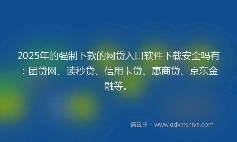 2025年的强制下款的网贷入口软件下载安全吗有：团贷网、读秒贷、信用卡贷、惠商贷、京东金融等。