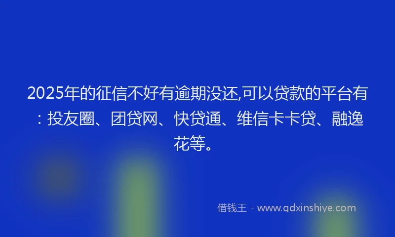 2025年的征信不好有逾期没还,可以贷款的平台有：投友圈、团贷网、快贷通、维信卡卡贷、融逸花等。