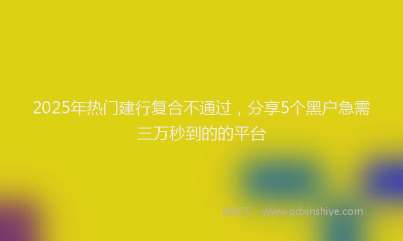 2025年热门建行复合不通过，分享5个黑户急需三万秒到的的平台