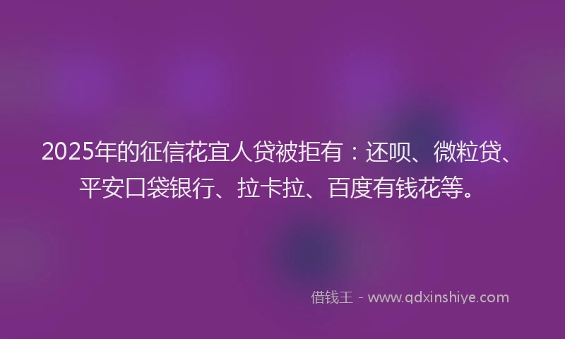 2025年的征信花宜人贷被拒有：还呗、微粒贷、平安口袋银行、拉卡拉、百度有钱花等。